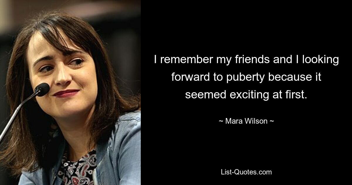 I remember my friends and I looking forward to puberty because it seemed exciting at first. — © Mara Wilson