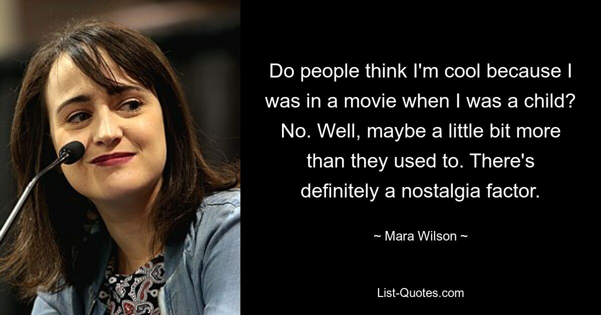 Do people think I'm cool because I was in a movie when I was a child? No. Well, maybe a little bit more than they used to. There's definitely a nostalgia factor. — © Mara Wilson