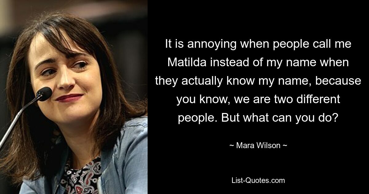 It is annoying when people call me Matilda instead of my name when they actually know my name, because you know, we are two different people. But what can you do? — © Mara Wilson