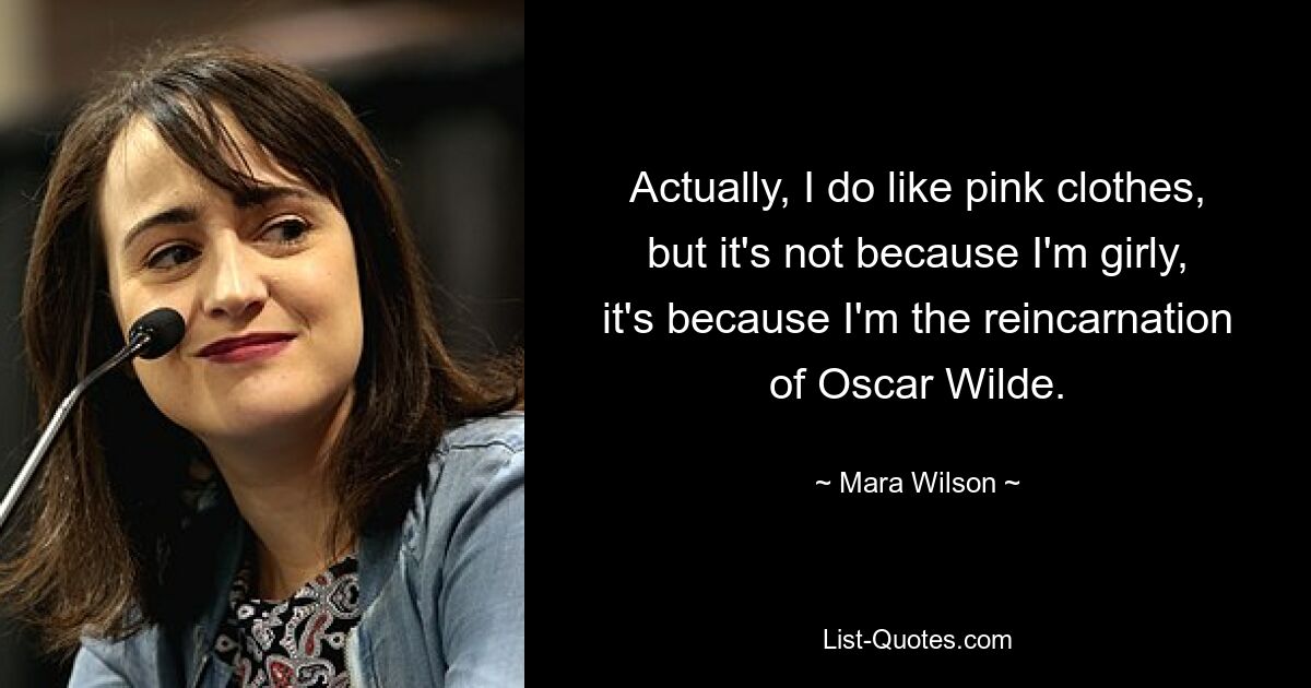 Actually, I do like pink clothes, but it's not because I'm girly, it's because I'm the reincarnation of Oscar Wilde. — © Mara Wilson