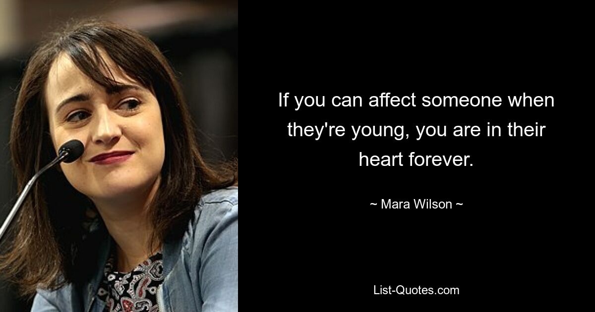 If you can affect someone when they're young, you are in their heart forever. — © Mara Wilson