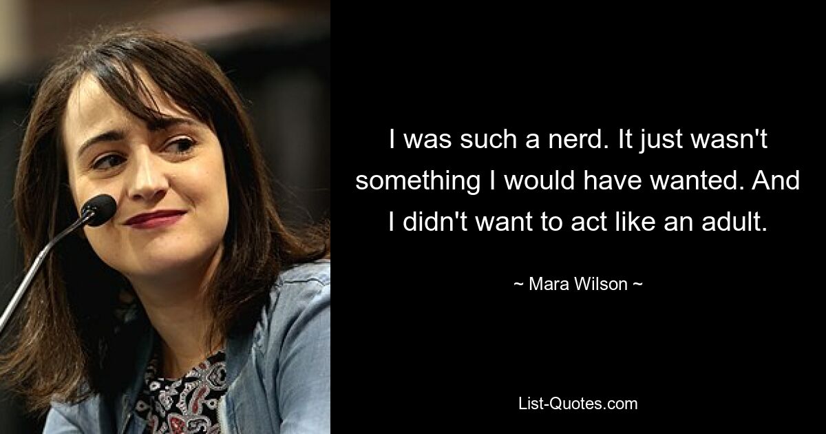 I was such a nerd. It just wasn't something I would have wanted. And I didn't want to act like an adult. — © Mara Wilson