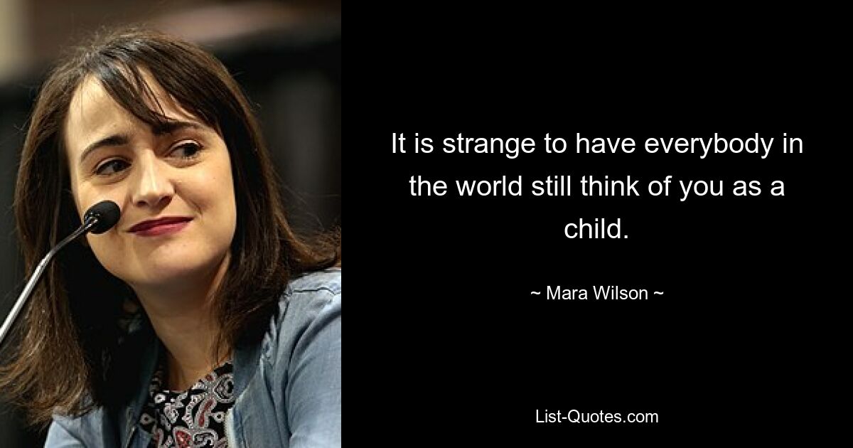 It is strange to have everybody in the world still think of you as a child. — © Mara Wilson