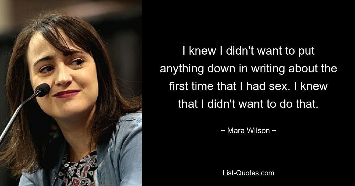 I knew I didn't want to put anything down in writing about the first time that I had sex. I knew that I didn't want to do that. — © Mara Wilson