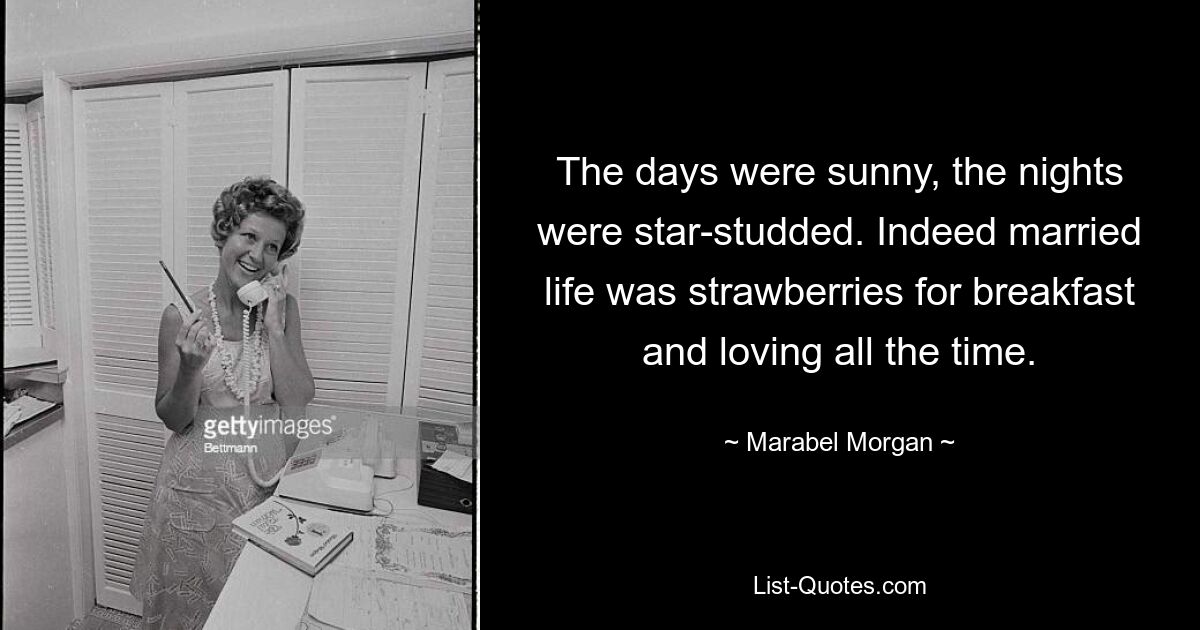 The days were sunny, the nights were star-studded. Indeed married life was strawberries for breakfast and loving all the time. — © Marabel Morgan