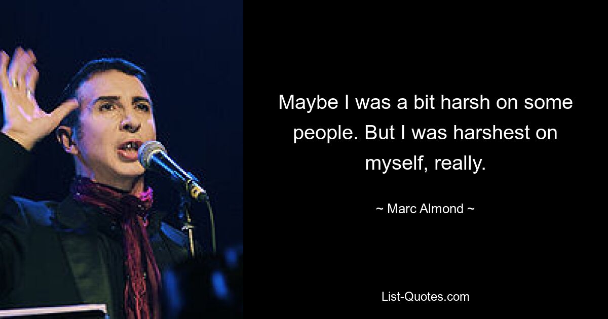 Maybe I was a bit harsh on some people. But I was harshest on myself, really. — © Marc Almond