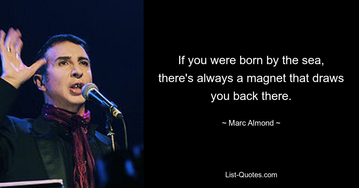 If you were born by the sea, there's always a magnet that draws you back there. — © Marc Almond