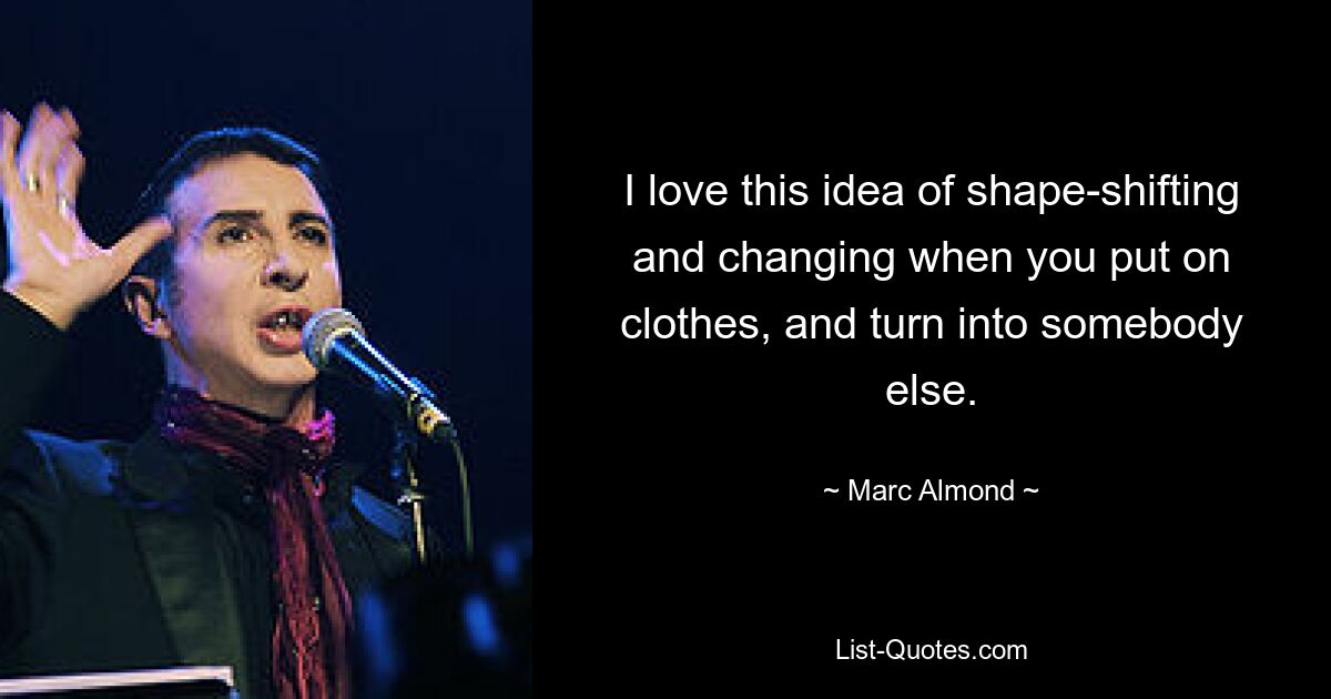 I love this idea of shape-shifting and changing when you put on clothes, and turn into somebody else. — © Marc Almond