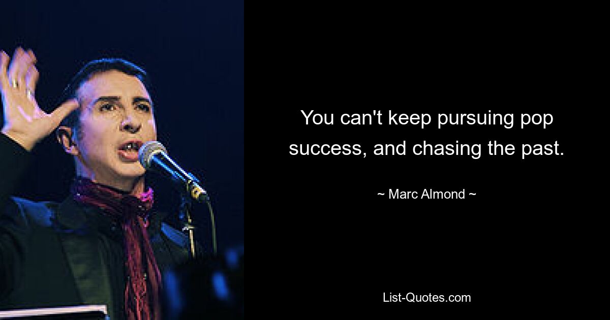 You can't keep pursuing pop success, and chasing the past. — © Marc Almond