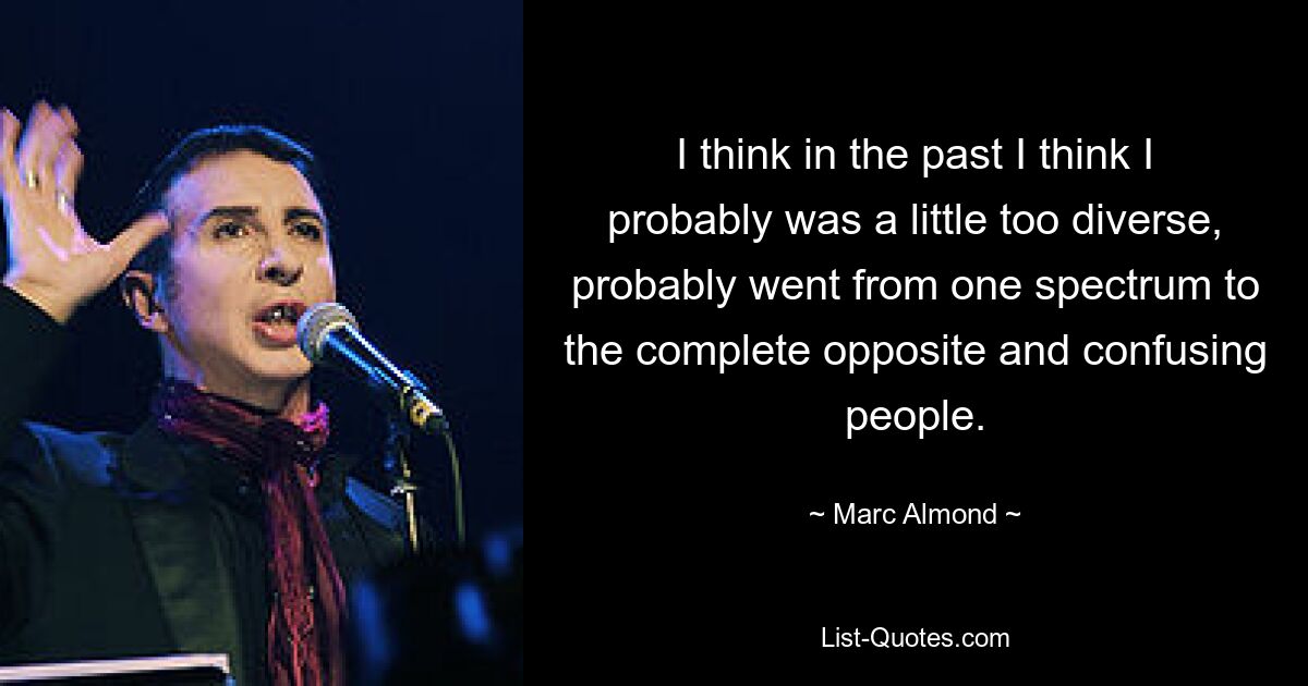 I think in the past I think I probably was a little too diverse, probably went from one spectrum to the complete opposite and confusing people. — © Marc Almond