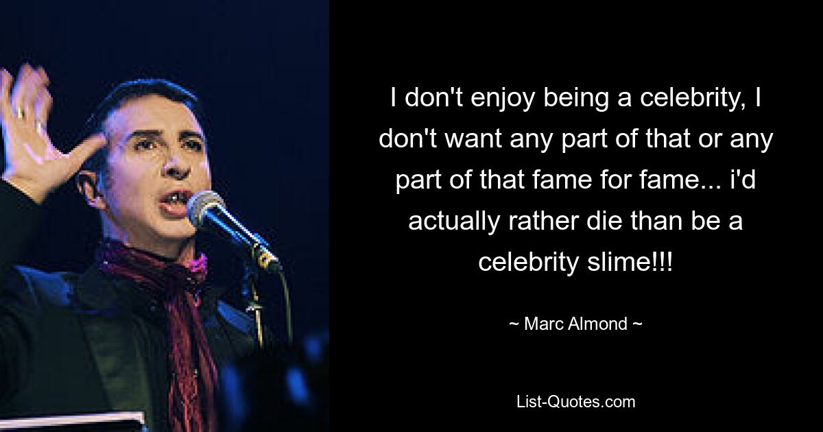 I don't enjoy being a celebrity, I don't want any part of that or any part of that fame for fame... i'd actually rather die than be a celebrity slime!!! — © Marc Almond