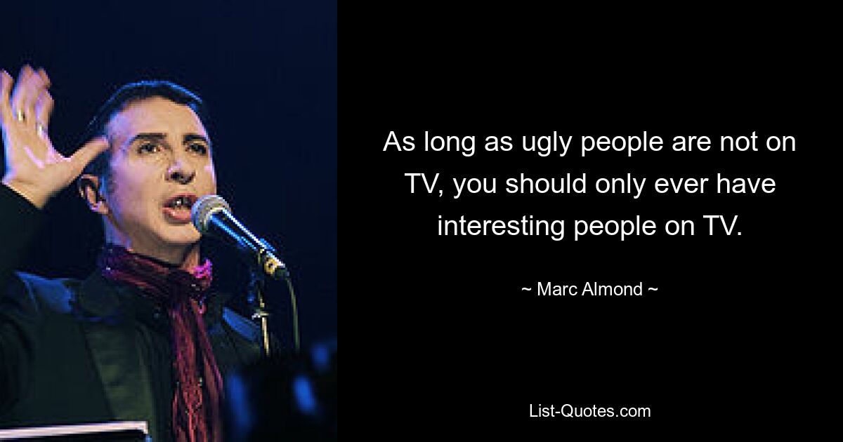 As long as ugly people are not on TV, you should only ever have interesting people on TV. — © Marc Almond