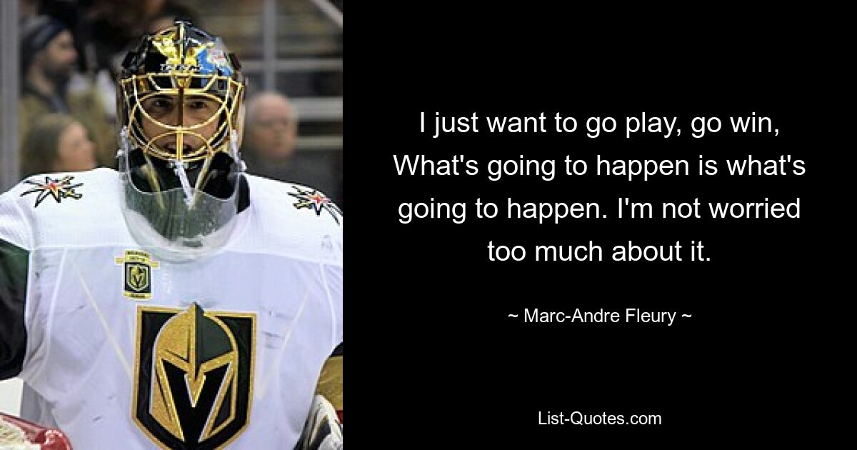 I just want to go play, go win, What's going to happen is what's going to happen. I'm not worried too much about it. — © Marc-Andre Fleury