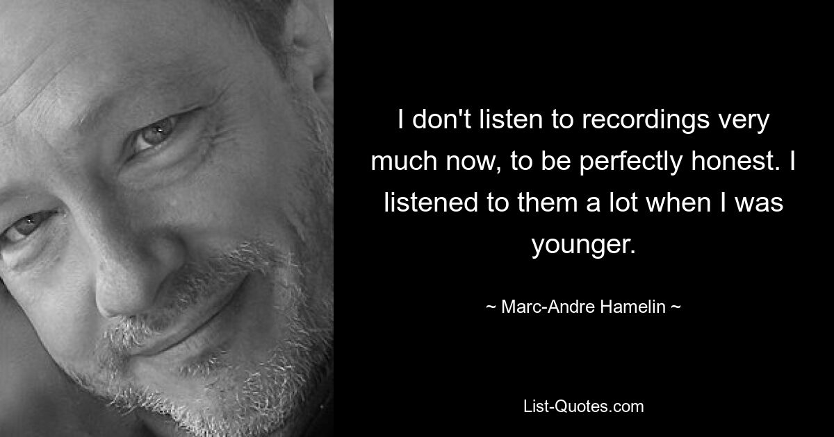 I don't listen to recordings very much now, to be perfectly honest. I listened to them a lot when I was younger. — © Marc-Andre Hamelin