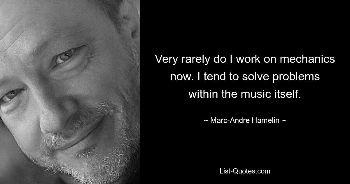 Very rarely do I work on mechanics now. I tend to solve problems within the music itself. — © Marc-Andre Hamelin