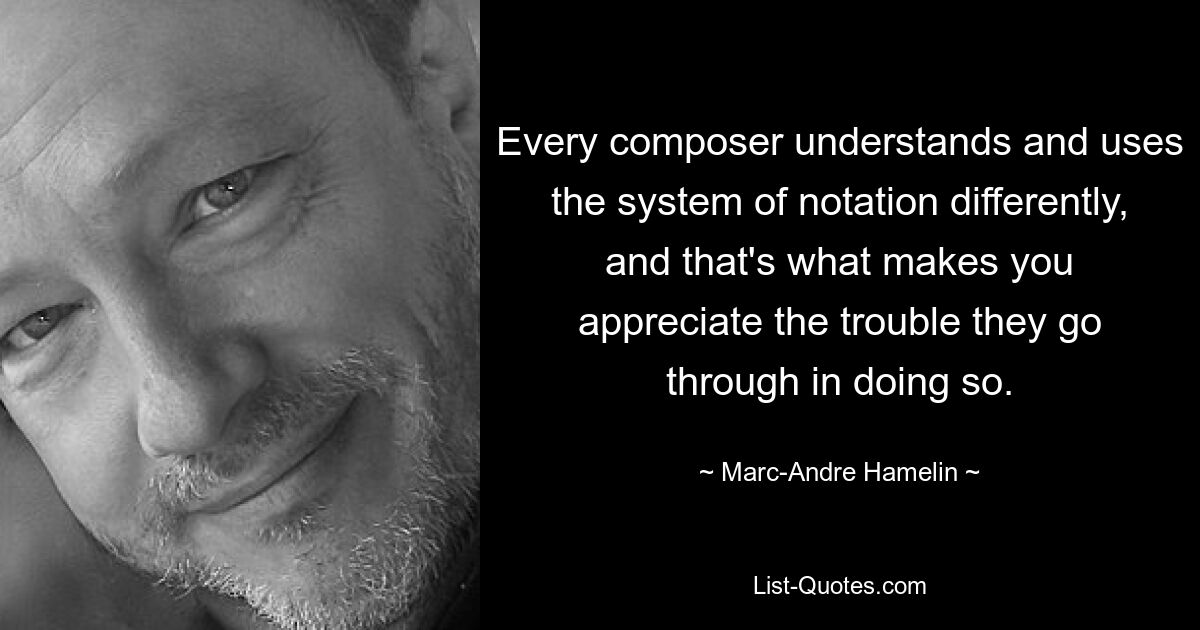 Every composer understands and uses the system of notation differently, and that's what makes you appreciate the trouble they go through in doing so. — © Marc-Andre Hamelin