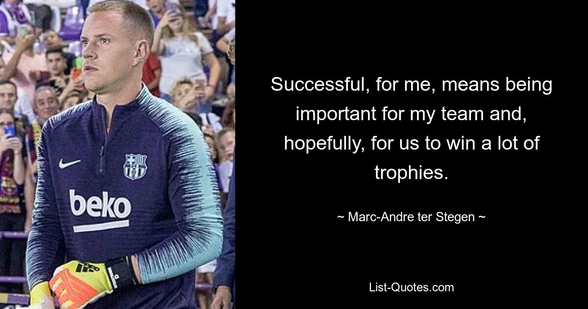 Successful, for me, means being important for my team and, hopefully, for us to win a lot of trophies. — © Marc-Andre ter Stegen