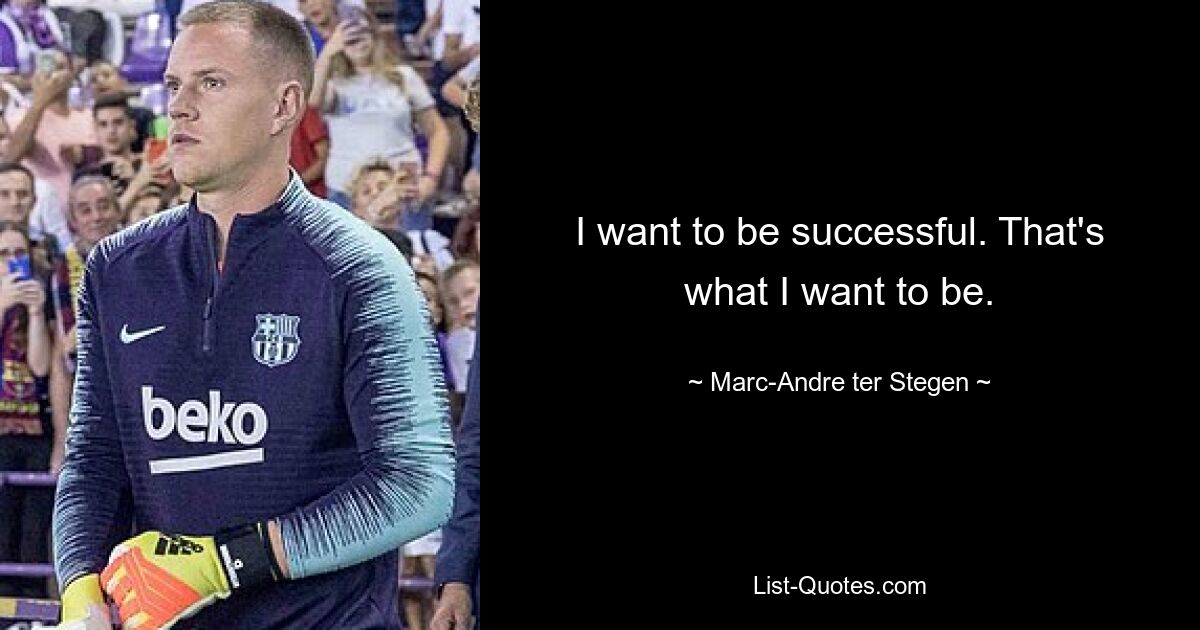 I want to be successful. That's what I want to be. — © Marc-Andre ter Stegen