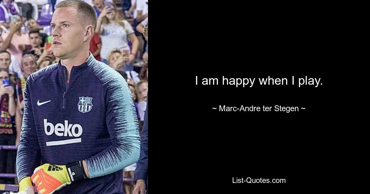 I am happy when I play. — © Marc-Andre ter Stegen