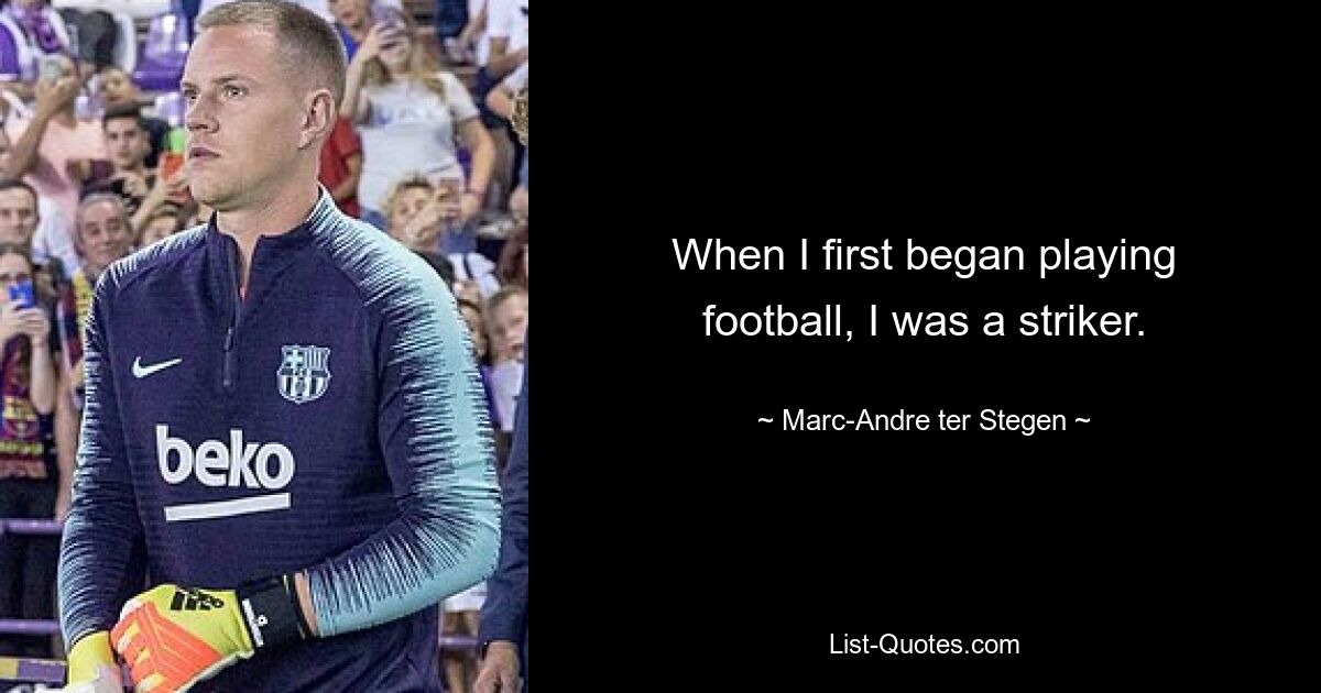 When I first began playing football, I was a striker. — © Marc-Andre ter Stegen