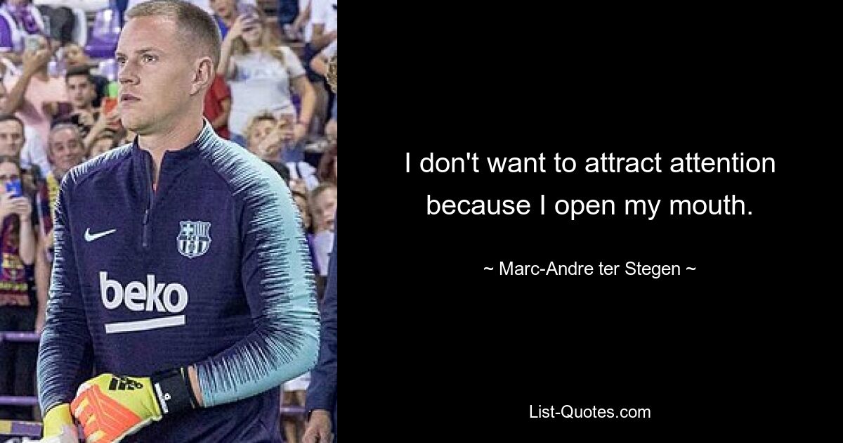 I don't want to attract attention because I open my mouth. — © Marc-Andre ter Stegen