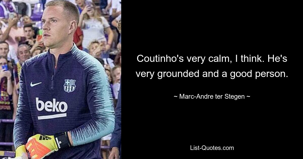 Coutinho's very calm, I think. He's very grounded and a good person. — © Marc-Andre ter Stegen