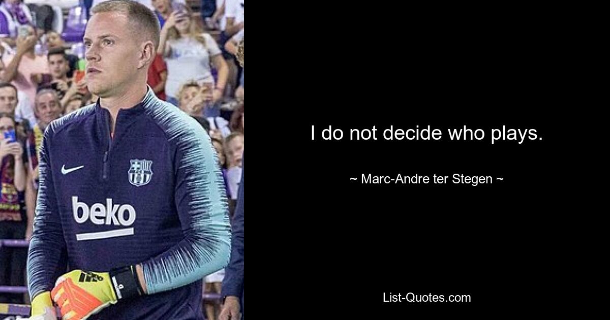 I do not decide who plays. — © Marc-Andre ter Stegen