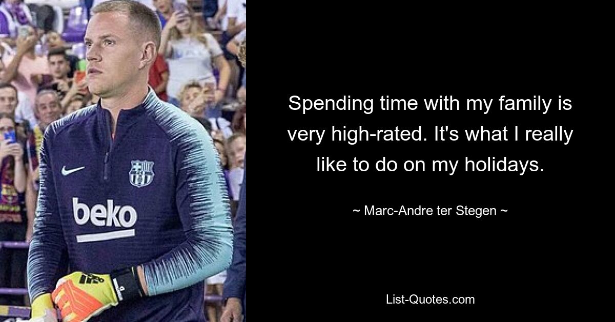 Spending time with my family is very high-rated. It's what I really like to do on my holidays. — © Marc-Andre ter Stegen