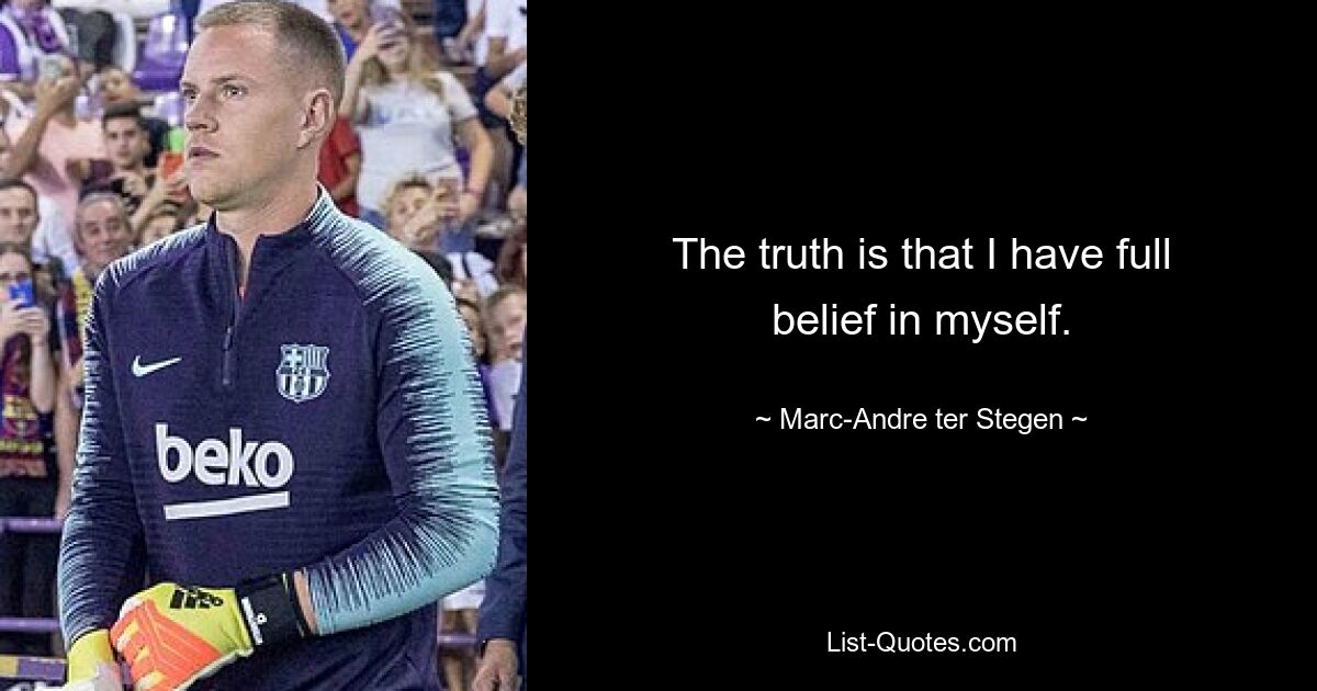 The truth is that I have full belief in myself. — © Marc-Andre ter Stegen