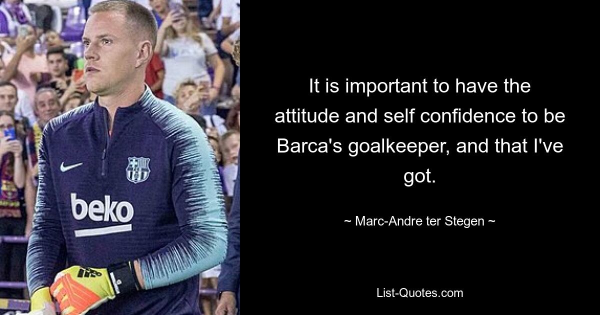 It is important to have the attitude and self confidence to be Barca's goalkeeper, and that I've got. — © Marc-Andre ter Stegen