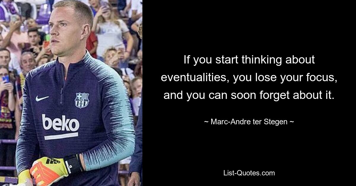 If you start thinking about eventualities, you lose your focus, and you can soon forget about it. — © Marc-Andre ter Stegen