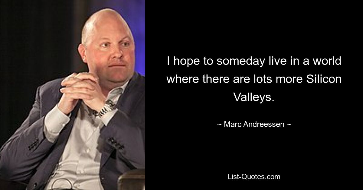 I hope to someday live in a world where there are lots more Silicon Valleys. — © Marc Andreessen