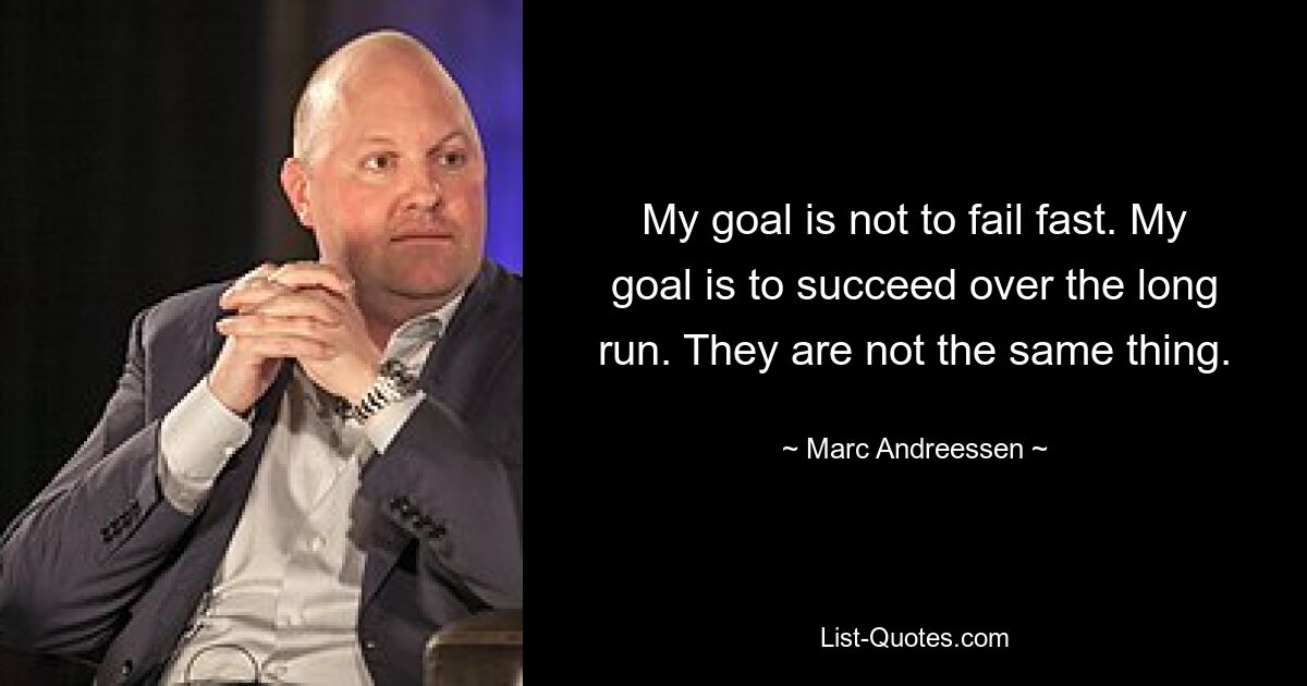 My goal is not to fail fast. My goal is to succeed over the long run. They are not the same thing. — © Marc Andreessen