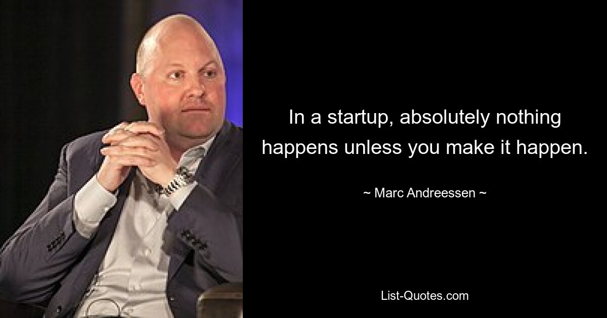 In a startup, absolutely nothing happens unless you make it happen. — © Marc Andreessen