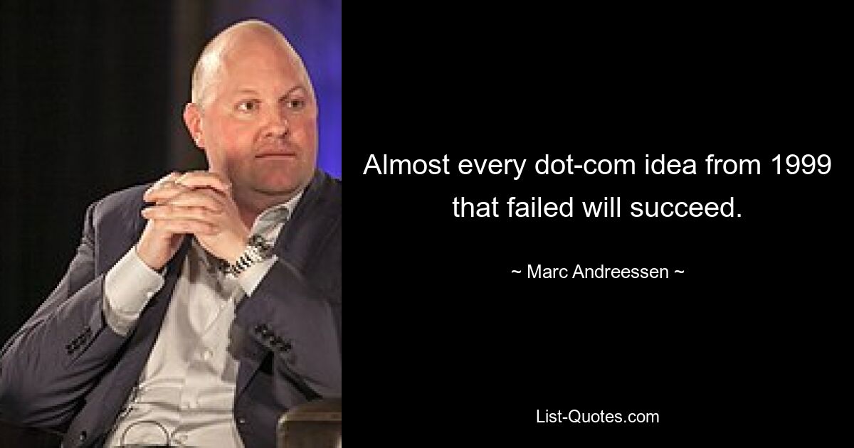 Almost every dot-com idea from 1999 that failed will succeed. — © Marc Andreessen