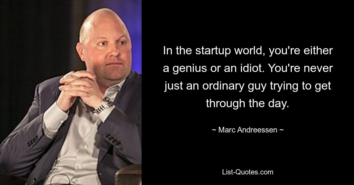 In the startup world, you're either a genius or an idiot. You're never just an ordinary guy trying to get through the day. — © Marc Andreessen