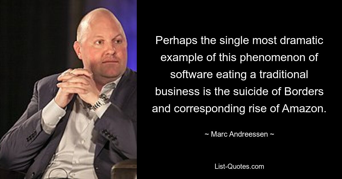 Perhaps the single most dramatic example of this phenomenon of software eating a traditional business is the suicide of Borders and corresponding rise of Amazon. — © Marc Andreessen