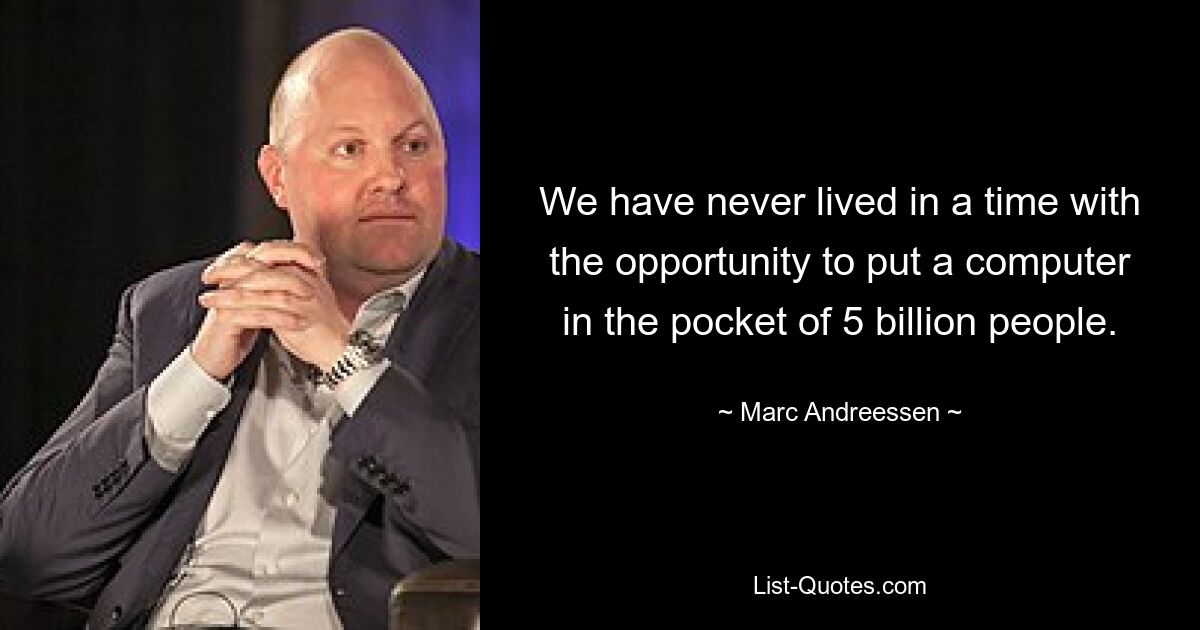 We have never lived in a time with the opportunity to put a computer in the pocket of 5 billion people. — © Marc Andreessen