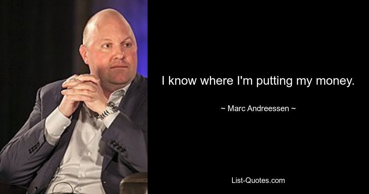 I know where I'm putting my money. — © Marc Andreessen