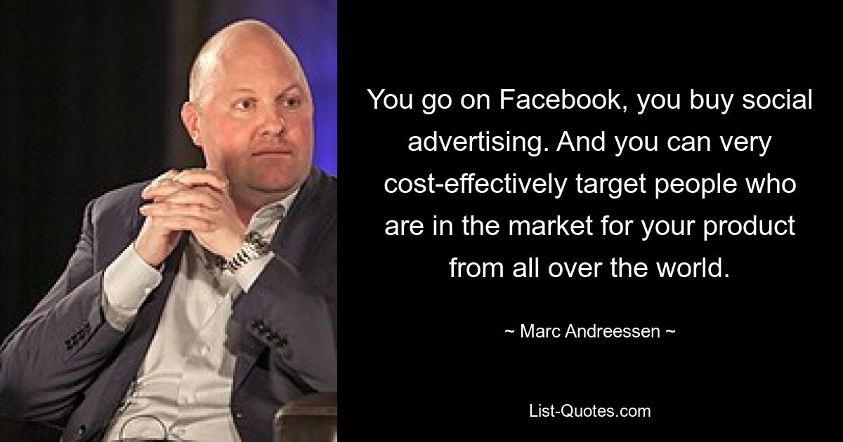 You go on Facebook, you buy social advertising. And you can very cost-effectively target people who are in the market for your product from all over the world. — © Marc Andreessen