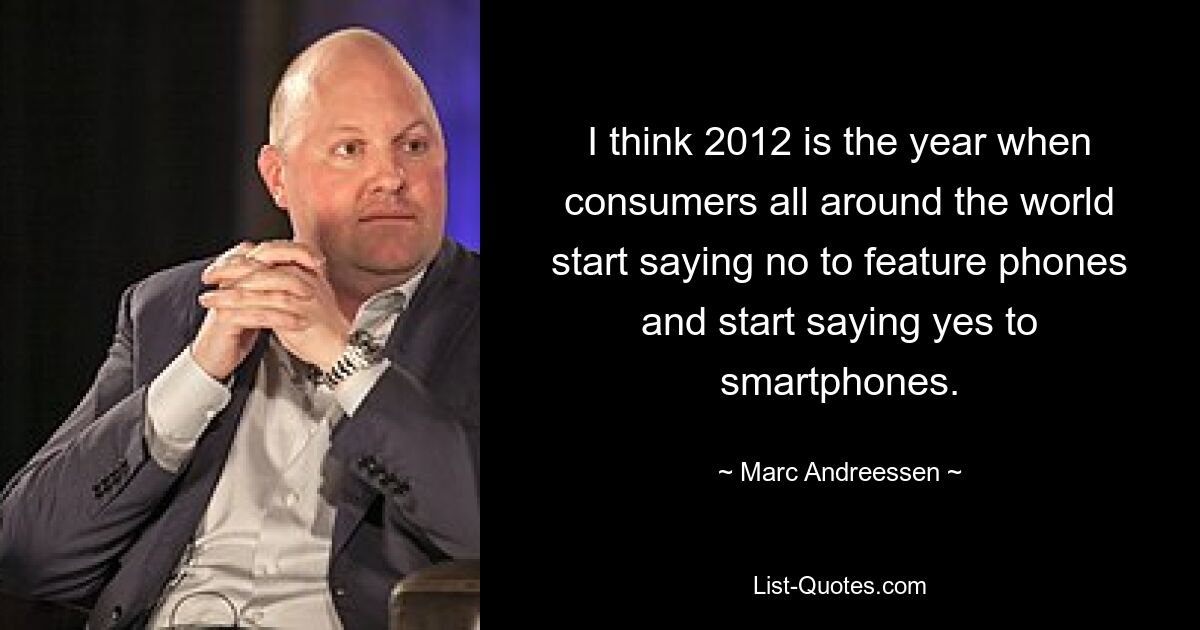 I think 2012 is the year when consumers all around the world start saying no to feature phones and start saying yes to smartphones. — © Marc Andreessen