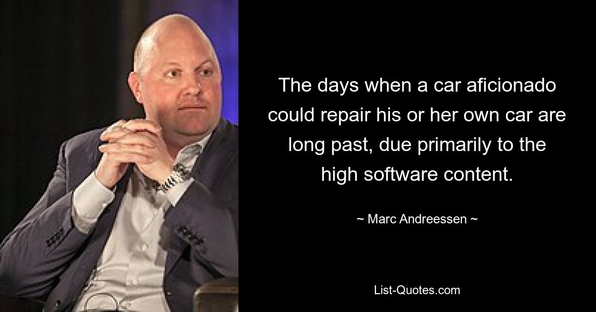 The days when a car aficionado could repair his or her own car are long past, due primarily to the high software content. — © Marc Andreessen