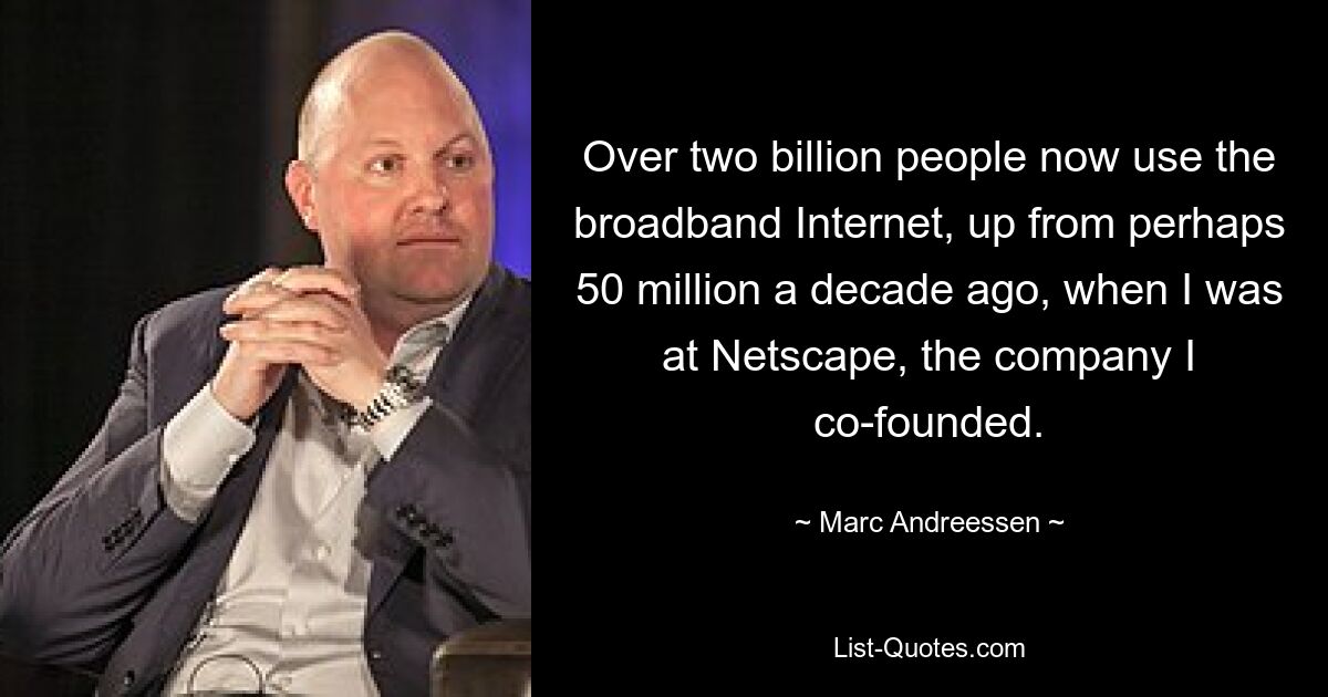 Mittlerweile nutzen über zwei Milliarden Menschen das Breitband-Internet. Vor einem Jahrzehnt, als ich bei Netscape, dem von mir mitgegründeten Unternehmen, arbeitete, waren es vielleicht 50 Millionen. — © Marc Andreessen