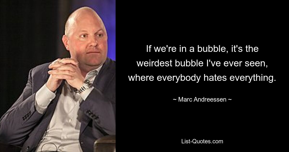 If we're in a bubble, it's the weirdest bubble I've ever seen, where everybody hates everything. — © Marc Andreessen