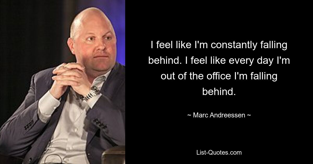 I feel like I'm constantly falling behind. I feel like every day I'm out of the office I'm falling behind. — © Marc Andreessen