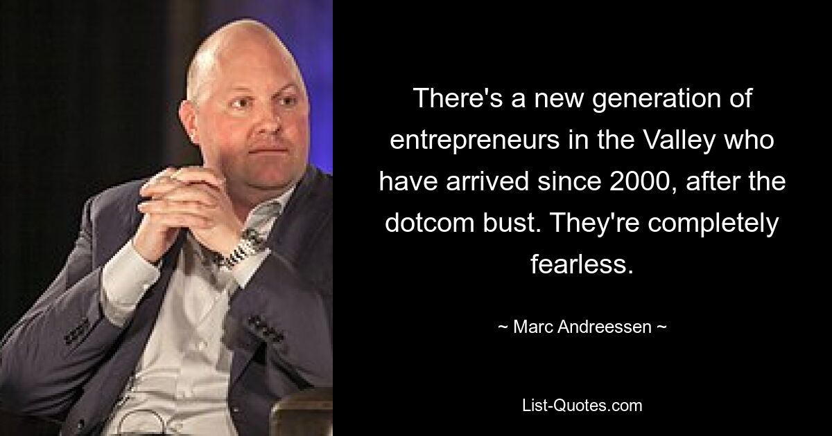 There's a new generation of entrepreneurs in the Valley who have arrived since 2000, after the dotcom bust. They're completely fearless. — © Marc Andreessen