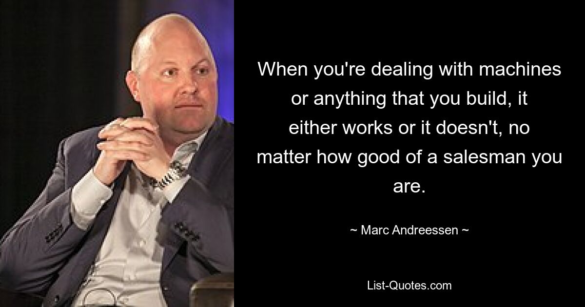 When you're dealing with machines or anything that you build, it either works or it doesn't, no matter how good of a salesman you are. — © Marc Andreessen