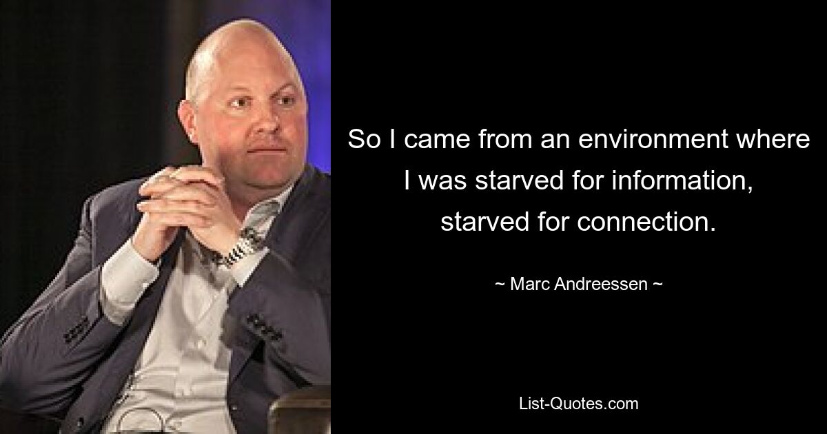 So I came from an environment where I was starved for information, starved for connection. — © Marc Andreessen