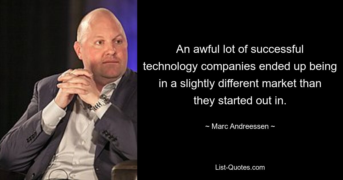 An awful lot of successful technology companies ended up being in a slightly different market than they started out in. — © Marc Andreessen