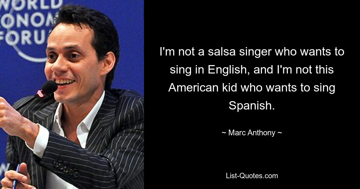 I'm not a salsa singer who wants to sing in English, and I'm not this American kid who wants to sing Spanish. — © Marc Anthony